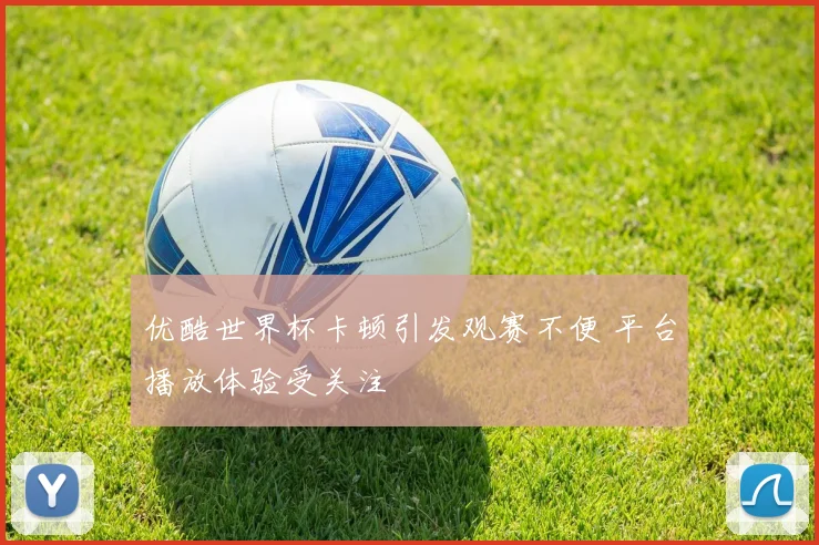优酷世界杯卡顿引发观赛不便 平台播放体验受关注
