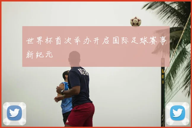 世界杯首次举办开启国际足球赛事新纪元