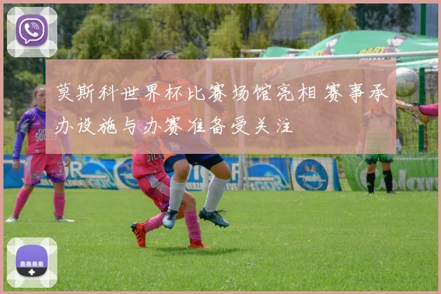 莫斯科世界杯比赛场馆亮相 赛事承办设施与办赛准备受关注
