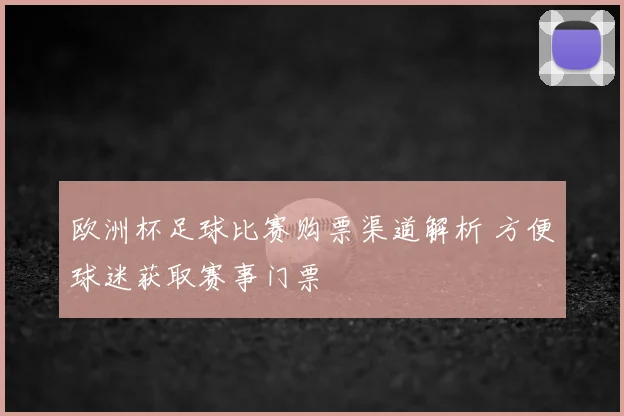 欧洲杯足球比赛购票渠道解析 方便球迷获取赛事门票