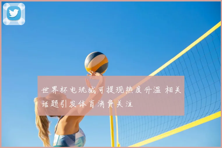 世界杯电玩城可提现热度升温 相关话题引发体育消费关注