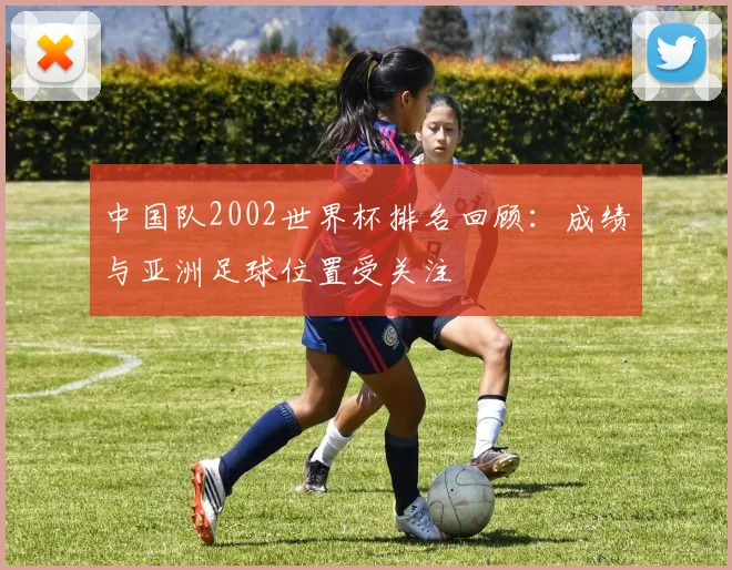 中国队2002世界杯排名回顾：成绩与亚洲足球位置受关注