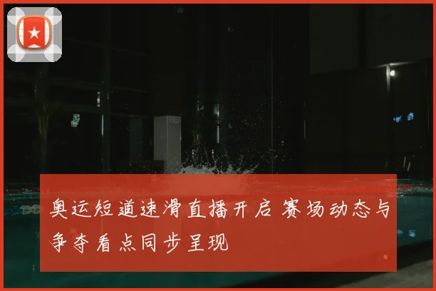 奥运短道速滑直播开启 赛场动态与争夺看点同步呈现