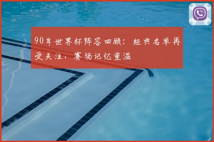 90年世界杯阵容回顾:经典名单再受关注,赛场记忆重温