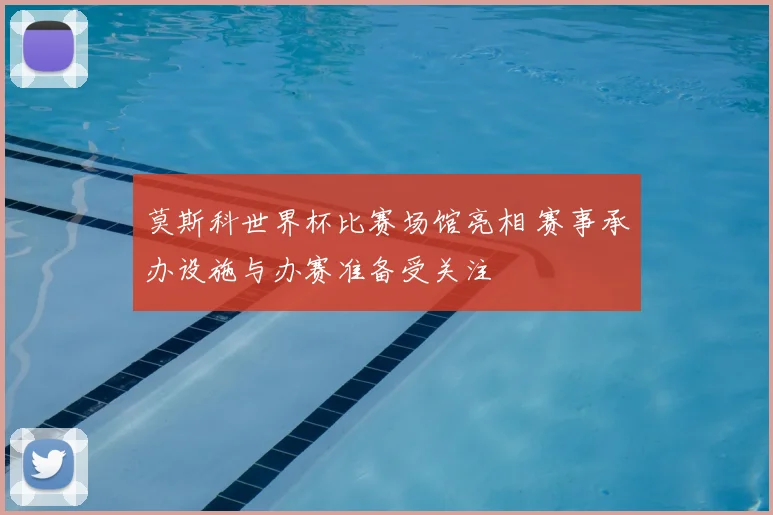 莫斯科世界杯比赛场馆亮相 赛事承办设施与办赛准备受关注