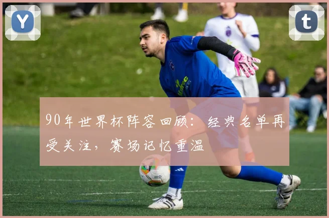 90年世界杯阵容回顾:经典名单再受关注,赛场记忆重温