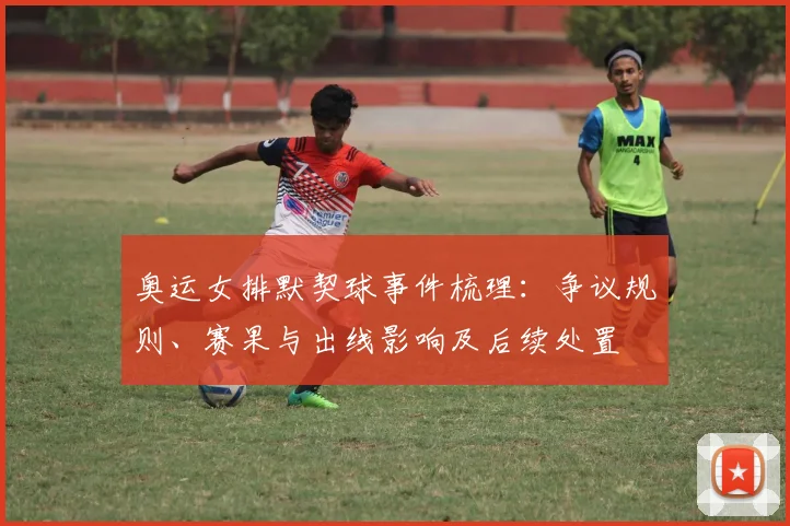 奥运女排默契球事件梳理：争议规则、赛果与出线影响及后续处置