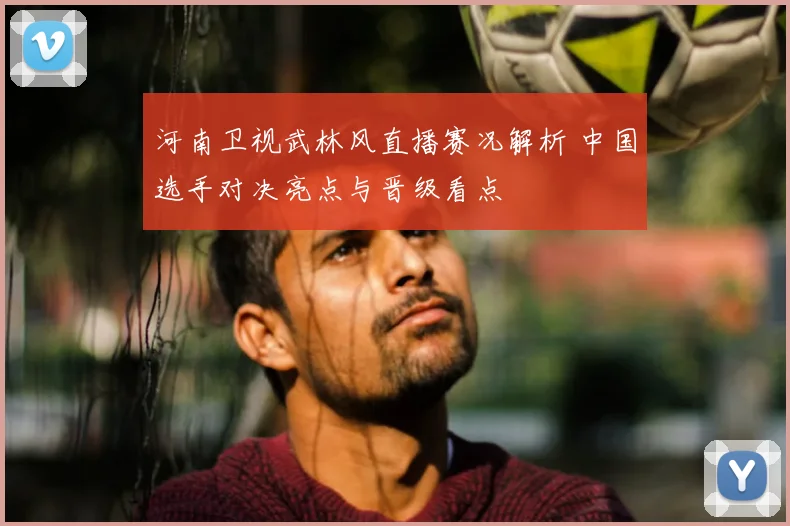 河南卫视武林风直播赛况解析 中国选手对决亮点与晋级看点