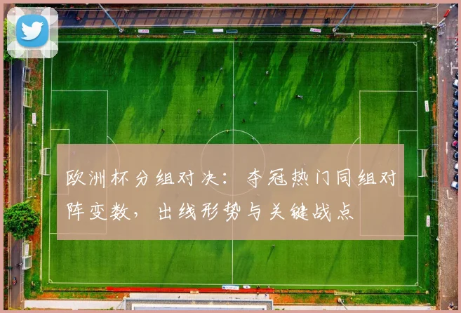欧洲杯分组对决：夺冠热门同组对阵变数，出线形势与关键战点
