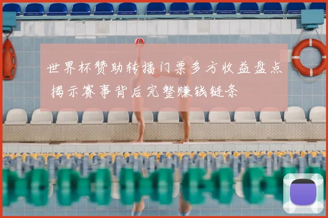 世界杯赞助转播门票多方收益盘点 揭示赛事背后完整赚钱链条