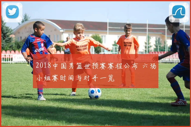 2018中国男篮世预赛赛程公布 六场小组赛时间与对手一览