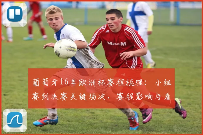 葡萄牙16年欧洲杯赛程梳理：小组赛到决赛关键场次、赛程影响与看点