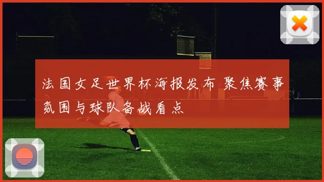 法国女足世界杯海报发布 聚焦赛事氛围与球队备战看点