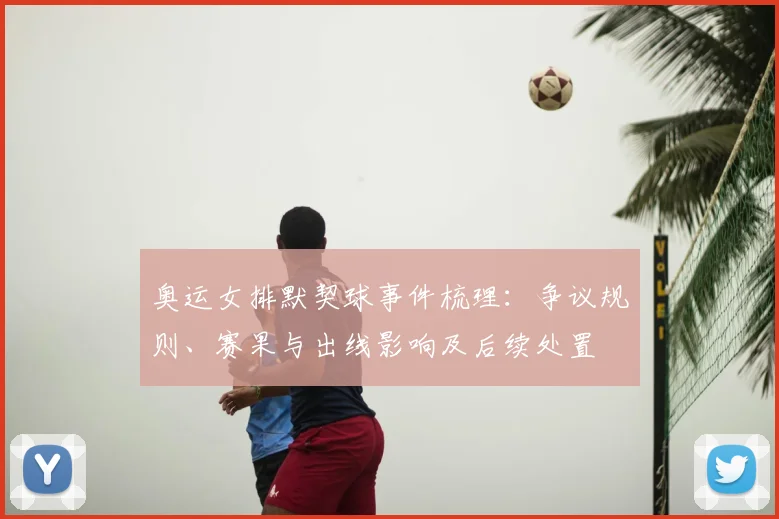 奥运女排默契球事件梳理：争议规则、赛果与出线影响及后续处置