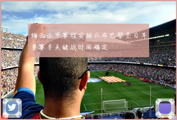 梅西法甲赛程安排公布巴黎圣日耳曼赛季关键战时间确定