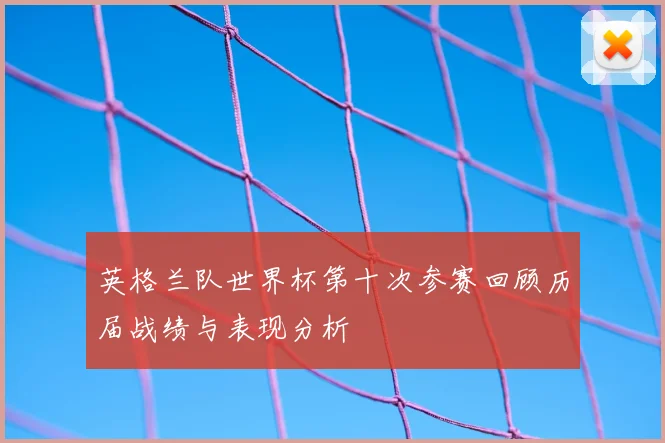 英格兰队世界杯第十次参赛回顾历届战绩与表现分析