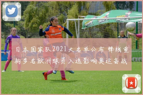 日本国家队2021大名单公布 锋线重构多名欧洲球员入选影响奥运备战
