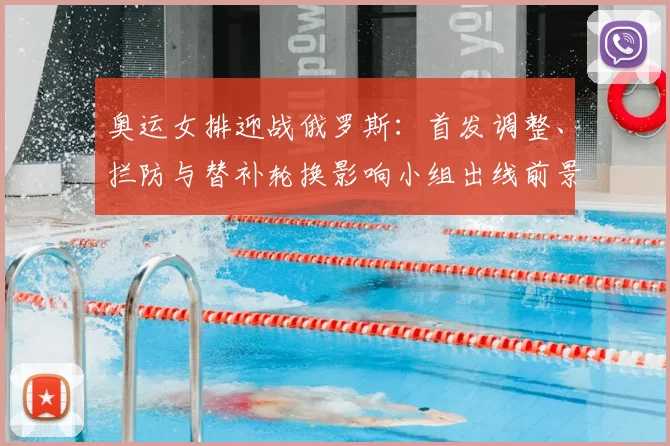 奥运女排迎战俄罗斯：首发调整、拦防与替补轮换影响小组出线前景