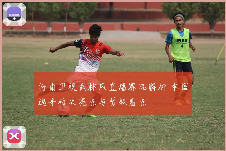 河南卫视武林风直播赛况解析 中国选手对决亮点与晋级看点