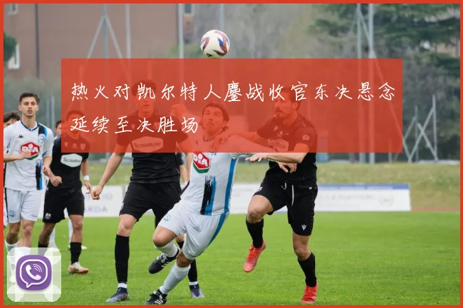 热火对凯尔特人鏖战收官东决悬念延续至决胜场