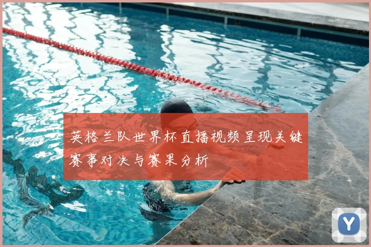 英格兰队世界杯直播视频呈现关键赛事对决与赛果分析