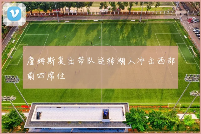 詹姆斯复出带队逆转湖人冲击西部前四席位