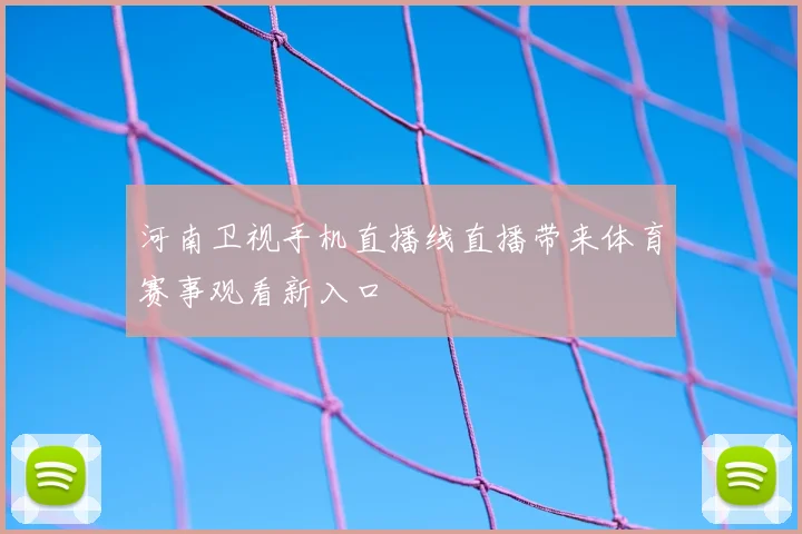河南卫视手机直播线直播带来体育赛事观看新入口