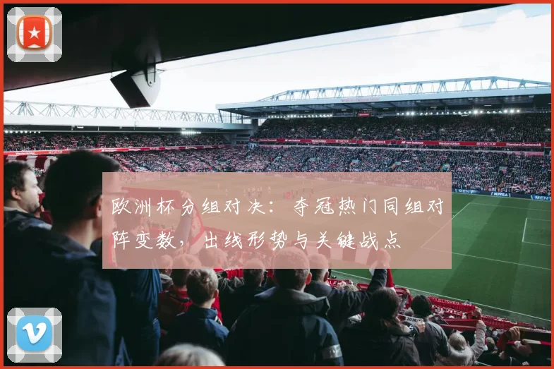 欧洲杯分组对决：夺冠热门同组对阵变数，出线形势与关键战点