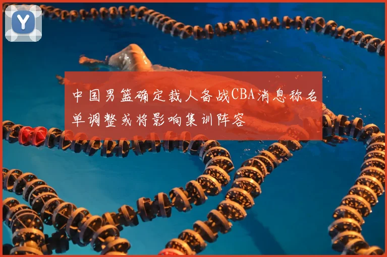 中国男篮确定裁人备战CBA消息称名单调整或将影响集训阵容