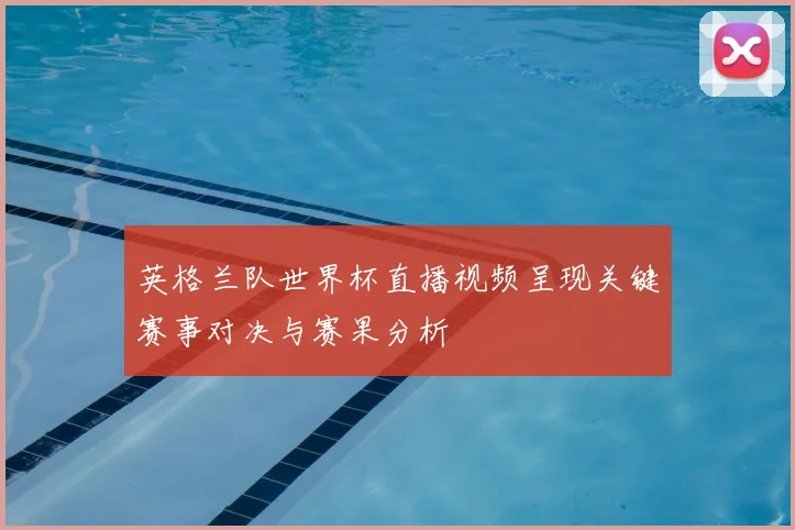 英格兰队世界杯直播视频呈现关键赛事对决与赛果分析