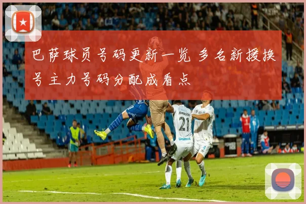 巴萨球员号码更新一览 多名新援换号主力号码分配成看点