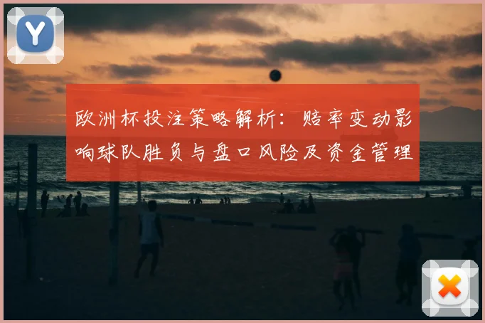 欧洲杯投注策略解析：赔率变动影响球队胜负与盘口风险及资金管理建议