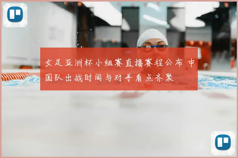 女足亚洲杯小组赛直播赛程公布 中国队出战时间与对手看点齐聚