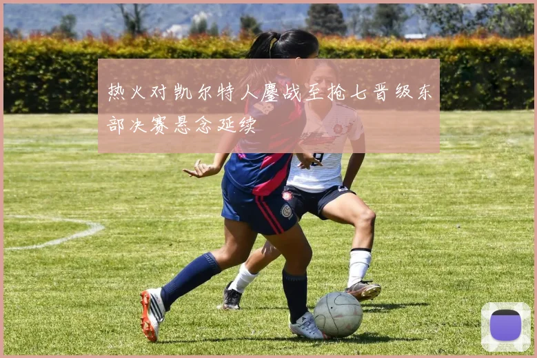 热火对凯尔特人鏖战至抢七晋级东部决赛悬念延续