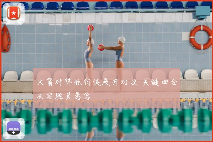 火箭对阵独行侠展开对攻 关键回合决定胜负悬念