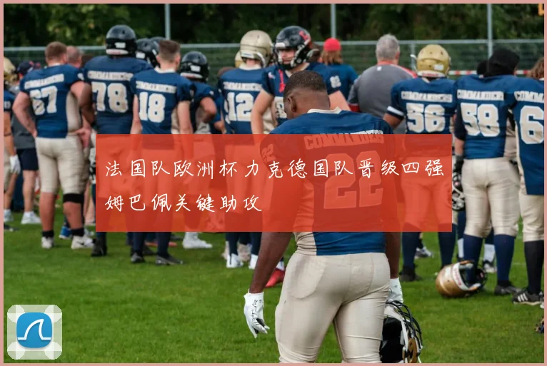 法国队欧洲杯力克德国队晋级四强姆巴佩关键助攻