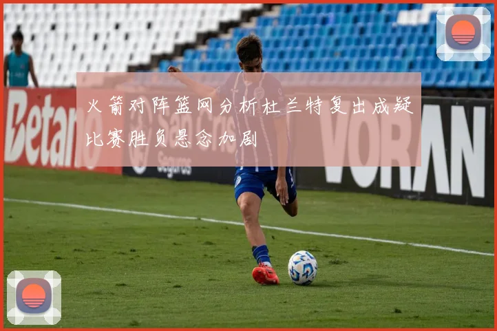 火箭对阵篮网分析杜兰特复出成疑比赛胜负悬念加剧