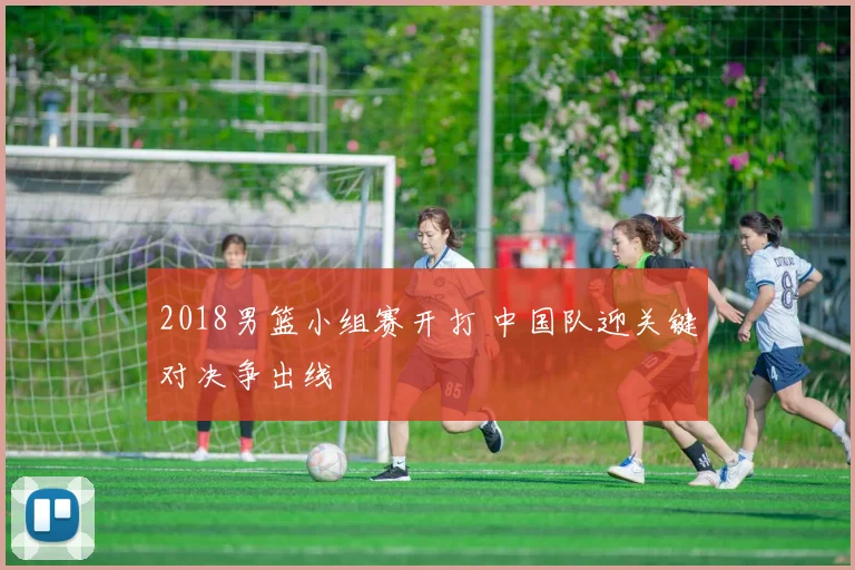 2018男篮小组赛开打 中国队迎关键对决争出线