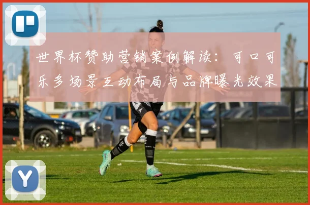 世界杯赞助营销案例解读：可口可乐多场景互动布局与品牌曝光效果