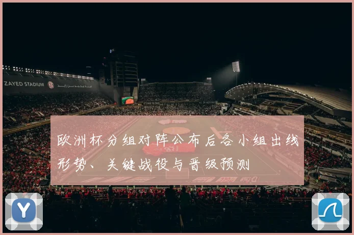 欧洲杯分组对阵公布后各小组出线形势、关键战役与晋级预测