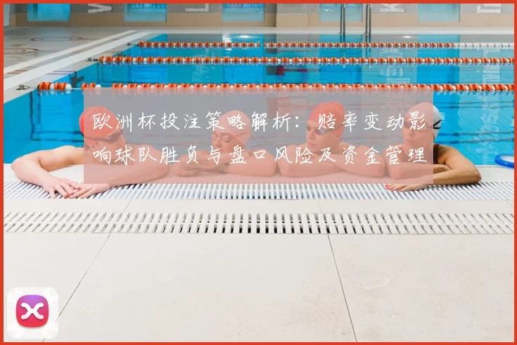 欧洲杯投注策略解析：赔率变动影响球队胜负与盘口风险及资金管理建议